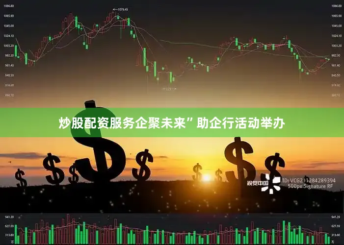 炒股配资服务企聚未来”助企行活动举办