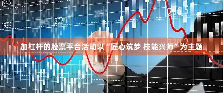 加杠杆的股票平台活动以“匠心筑梦 技能兴师”为主题