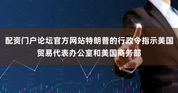 配资门户论坛官方网站特朗普的行政令指示美国贸易代表办公室和美国商务部