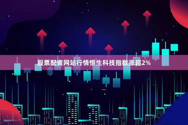股票配资网站行情恒生科技指数涨超2%