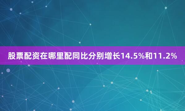 股票配资在哪里配同比分别增长14.5%和11.2%