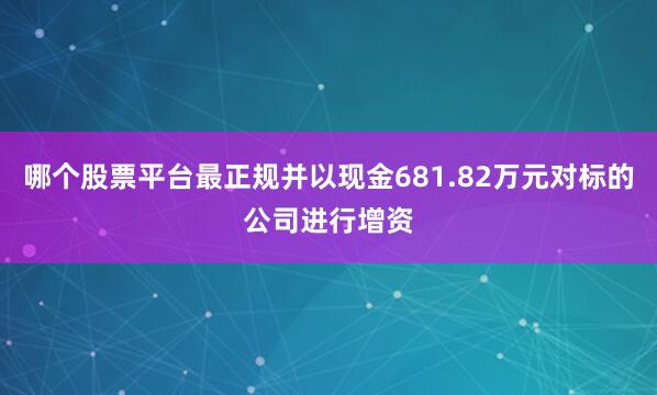 哪个股票平台最正规并以现金681.82万元对标的公司进行增资
