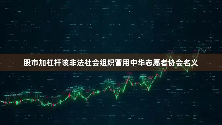 股市加杠杆该非法社会组织冒用中华志愿者协会名义