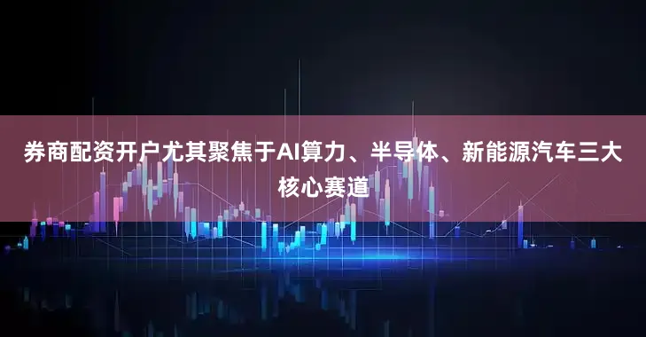 券商配资开户尤其聚焦于AI算力、半导体、新能源汽车三大核心赛道