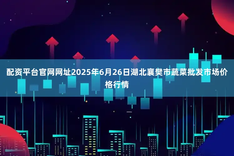 配资平台官网网址2025年6月26日湖北襄樊市蔬菜批发市场价格行情
