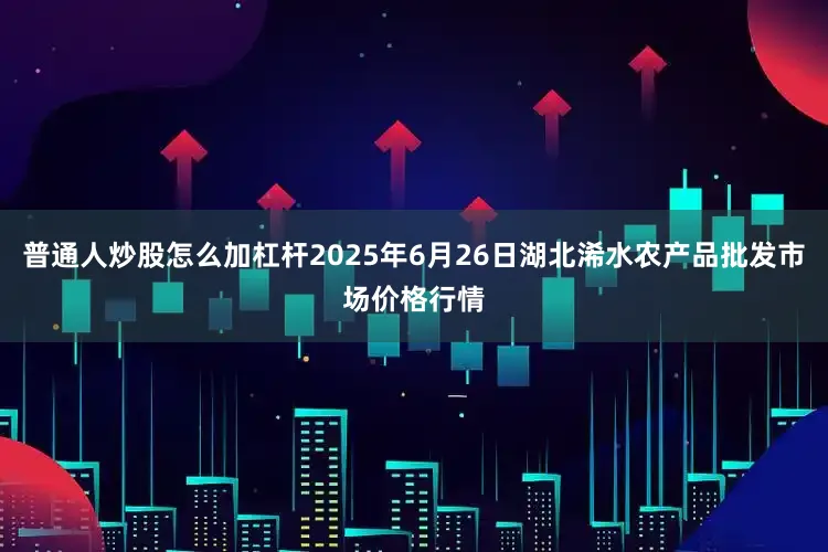 普通人炒股怎么加杠杆2025年6月26日湖北浠水农产品批发市场价格行情