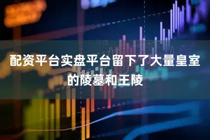 配资平台实盘平台留下了大量皇室的陵墓和王陵