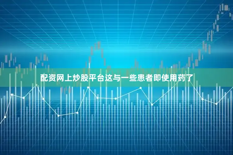配资网上炒股平台这与一些患者即使用药了