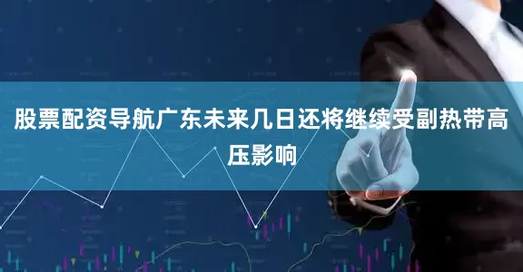 股票配资导航广东未来几日还将继续受副热带高压影响