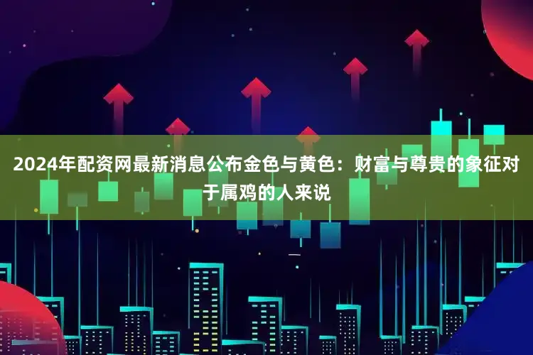 2024年配资网最新消息公布金色与黄色：财富与尊贵的象征对于属鸡的人来说