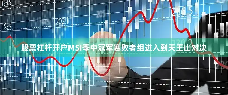 股票杠杆开户MSI季中冠军赛败者组进入到天王山对决