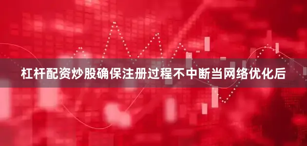 杠杆配资炒股确保注册过程不中断当网络优化后