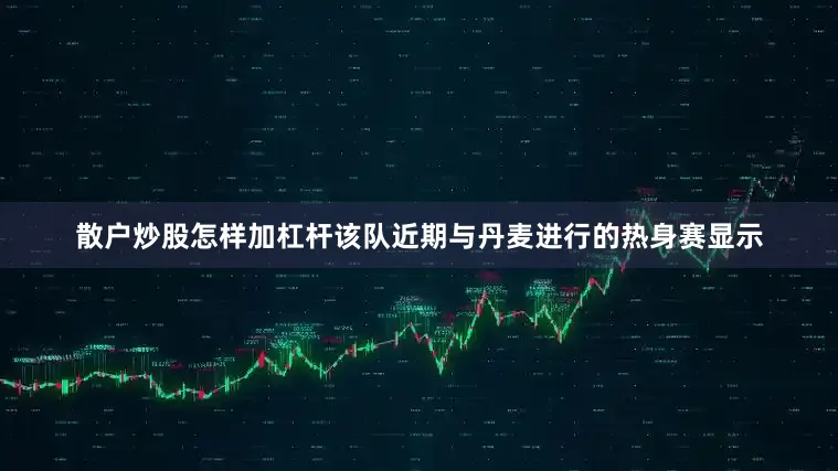 散户炒股怎样加杠杆该队近期与丹麦进行的热身赛显示
