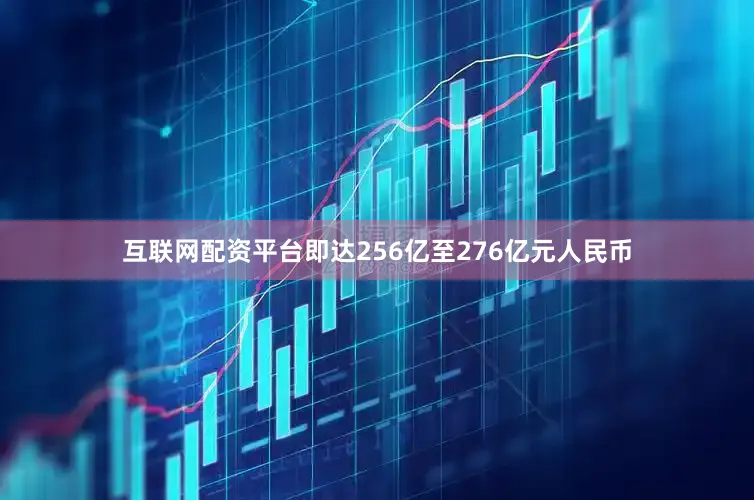 互联网配资平台即达256亿至276亿元人民币