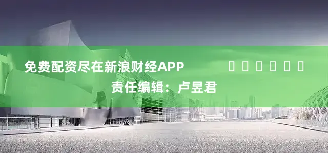 免费配资尽在新浪财经APP            						责任编辑：卢昱君
