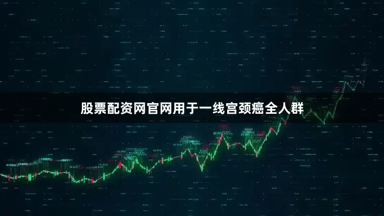 股票配资网官网用于一线宫颈癌全人群