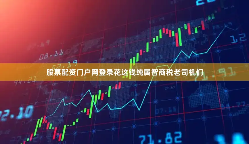 股票配资门户网登录花这钱纯属智商税老司机们