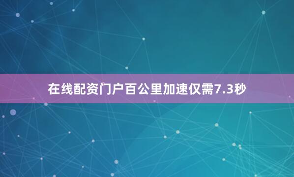 在线配资门户百公里加速仅需7.3秒