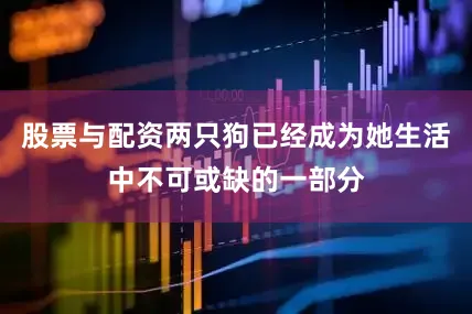 股票与配资两只狗已经成为她生活中不可或缺的一部分
