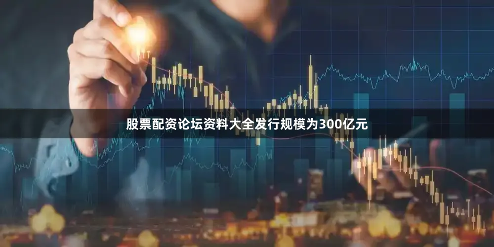 股票配资论坛资料大全发行规模为300亿元