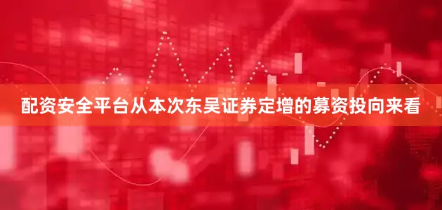 配资安全平台　　从本次东吴证券定增的募资投向来看