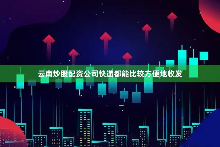 云南炒股配资公司快递都能比较方便地收发