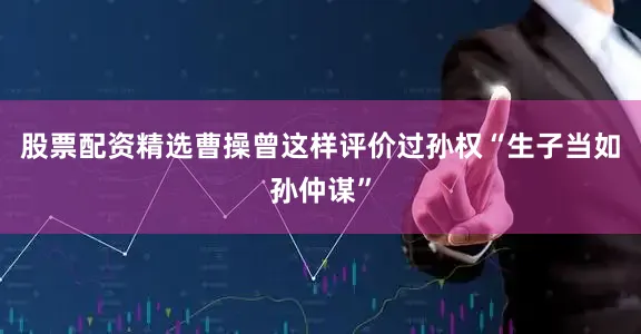股票配资精选曹操曾这样评价过孙权“生子当如孙仲谋”