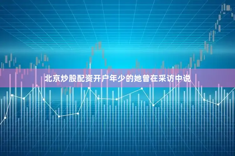 北京炒股配资开户年少的她曾在采访中说