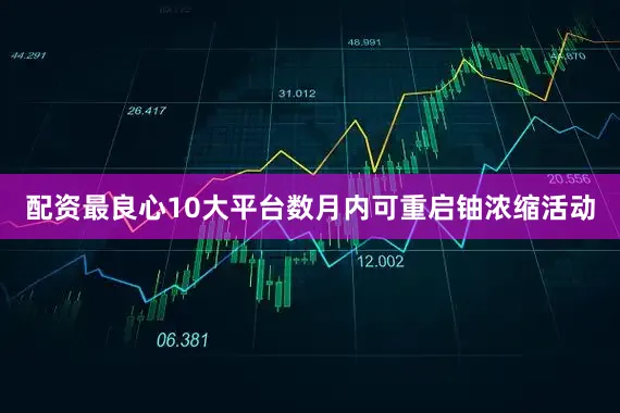 配资最良心10大平台数月内可重启铀浓缩活动