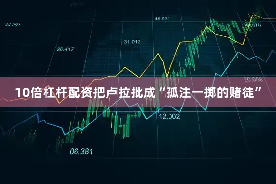 10倍杠杆配资把卢拉批成“孤注一掷的赌徒”