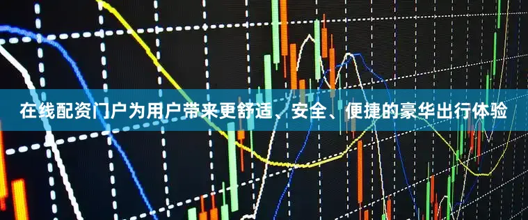 在线配资门户为用户带来更舒适、安全、便捷的豪华出行体验