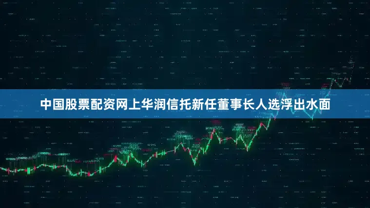 中国股票配资网上华润信托新任董事长人选浮出水面