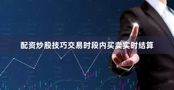 配资炒股技巧交易时段内买卖实时结算