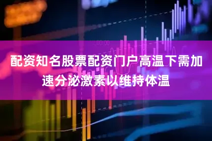 配资知名股票配资门户高温下需加速分泌激素以维持体温