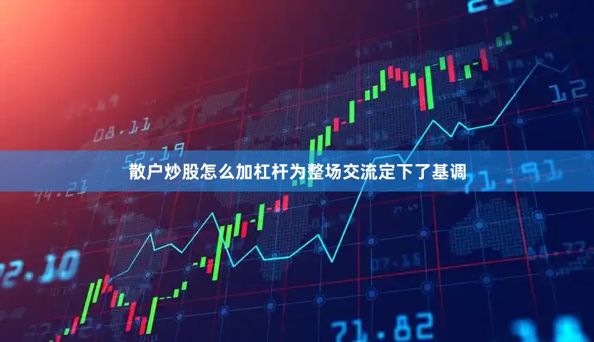 散户炒股怎么加杠杆为整场交流定下了基调