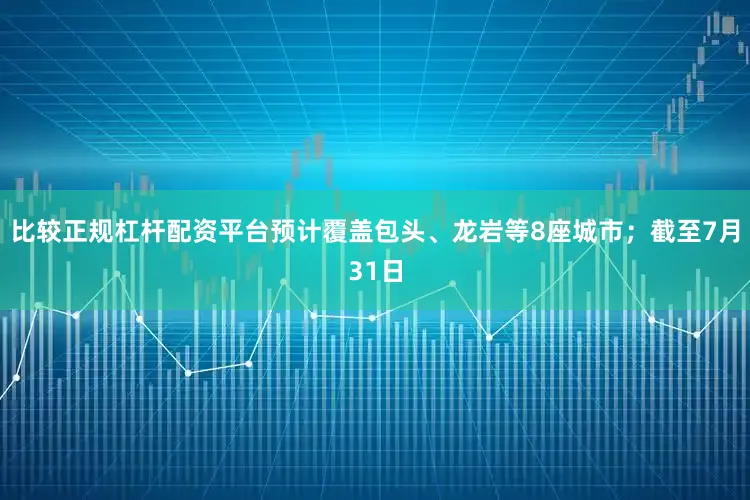 比较正规杠杆配资平台预计覆盖包头、龙岩等8座城市；截至7月31日