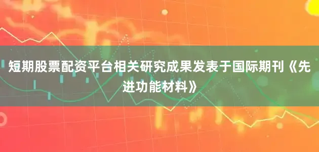 短期股票配资平台相关研究成果发表于国际期刊《先进功能材料》