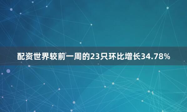 配资世界较前一周的23只环比增长34.78%