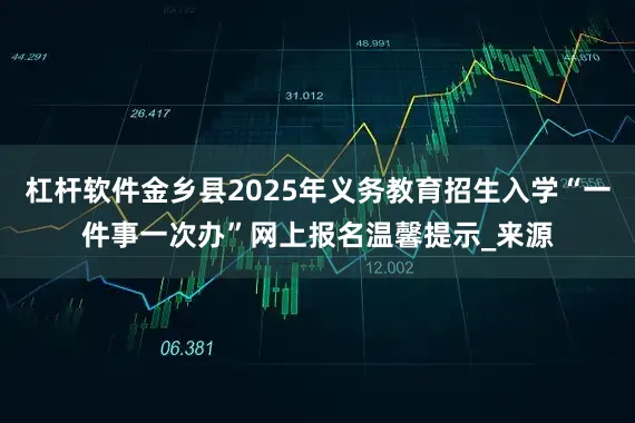 杠杆软件金乡县2025年义务教育招生入学“一件事一次办”网上报名温馨提示_来源