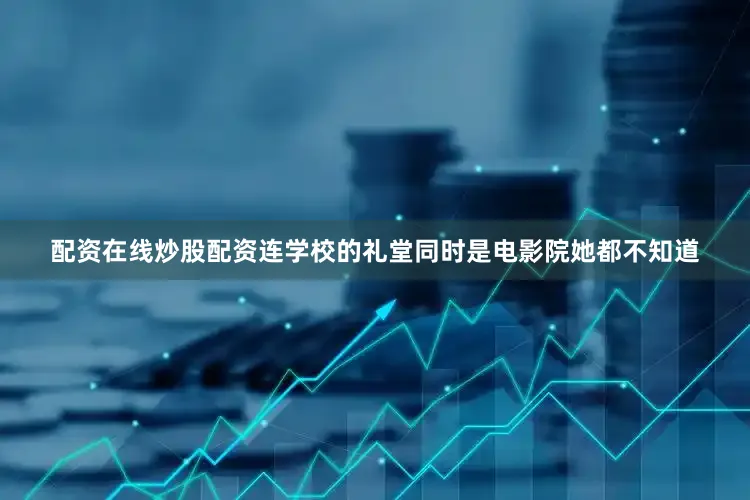 配资在线炒股配资连学校的礼堂同时是电影院她都不知道