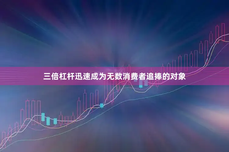 三倍杠杆迅速成为无数消费者追捧的对象