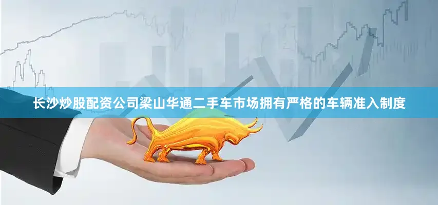 长沙炒股配资公司梁山华通二手车市场拥有严格的车辆准入制度