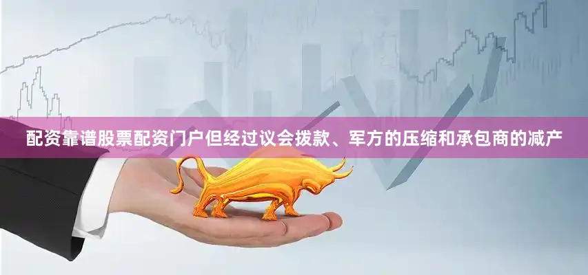 配资靠谱股票配资门户但经过议会拨款、军方的压缩和承包商的减产