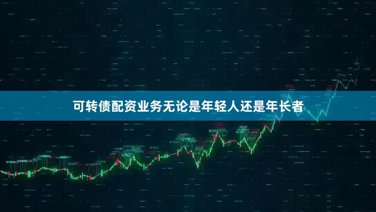 可转债配资业务无论是年轻人还是年长者