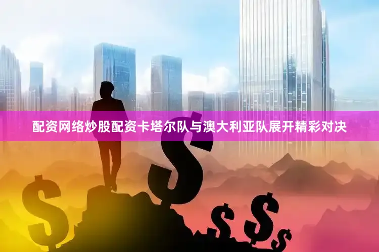 配资网络炒股配资卡塔尔队与澳大利亚队展开精彩对决