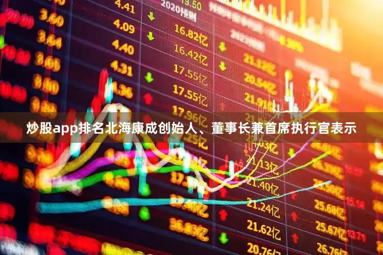 炒股app排名北海康成创始人、董事长兼首席执行官表示