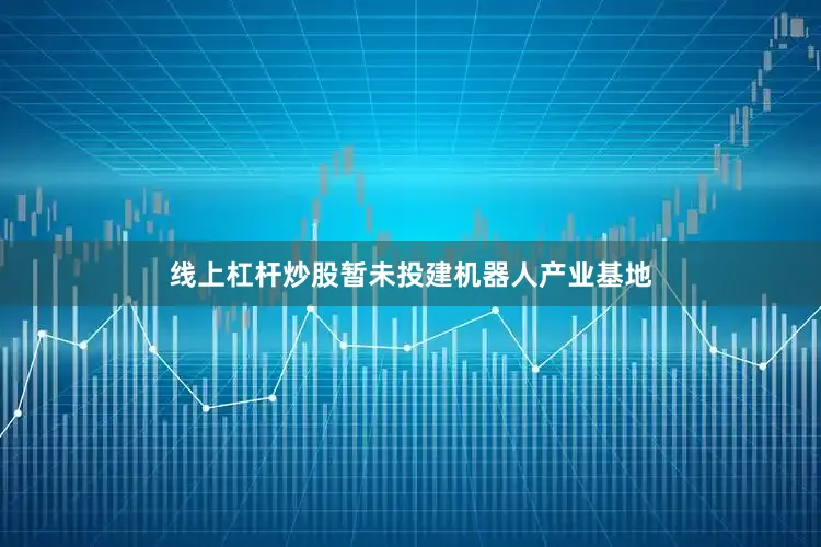 线上杠杆炒股暂未投建机器人产业基地