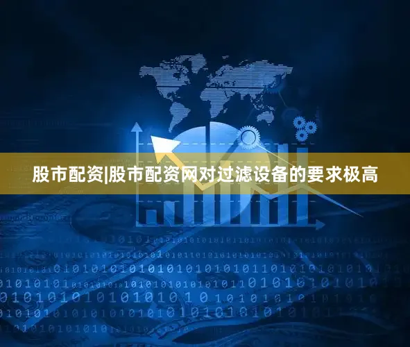 股市配资|股市配资网对过滤设备的要求极高