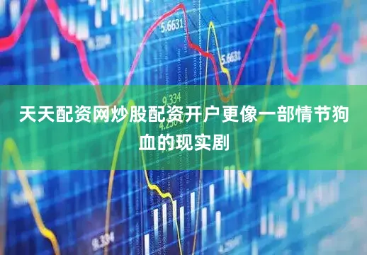 天天配资网炒股配资开户更像一部情节狗血的现实剧
