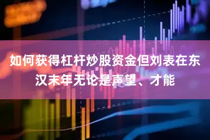 如何获得杠杆炒股资金但刘表在东汉末年无论是声望、才能